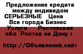 Предложение кредита между индивидом СЕРЬЕЗНЫЕ › Цена ­ 0 - Все города Бизнес » Услуги   . Ростовская обл.,Ростов-на-Дону г.